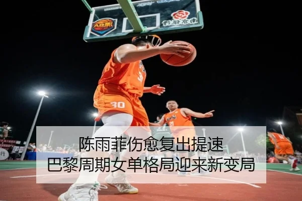 陈雨菲伤愈复出提速 巴黎周期女单格局迎来新变局